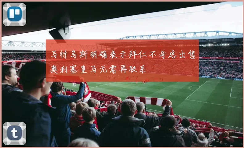 马特乌斯明确表示拜仁不考虑出售奥利塞皇马无需再联系