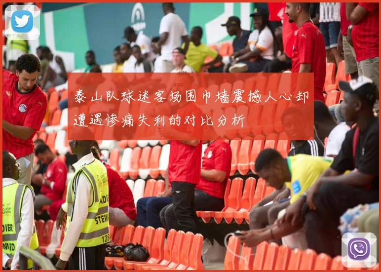 泰山队球迷客场围巾墙震撼人心却遭遇惨痛失利的对比分析