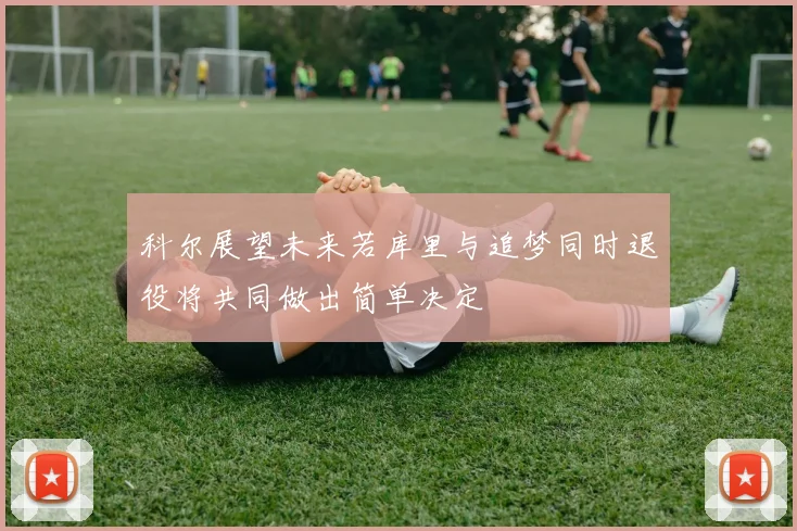 科尔展望未来若库里与追梦同时退役将共同做出简单决定