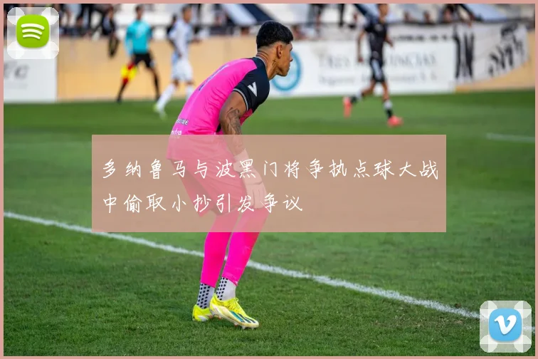 多纳鲁马与波黑门将争执点球大战中偷取小抄引发争议