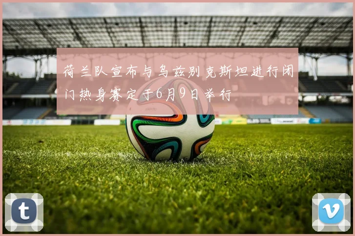 荷兰队宣布与乌兹别克斯坦进行闭门热身赛定于6月9日举行