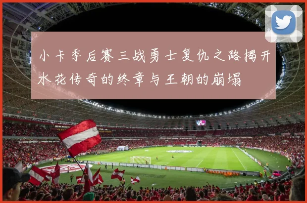 小卡季后赛三战勇士复仇之路揭开水花传奇的终章与王朝的崩塌