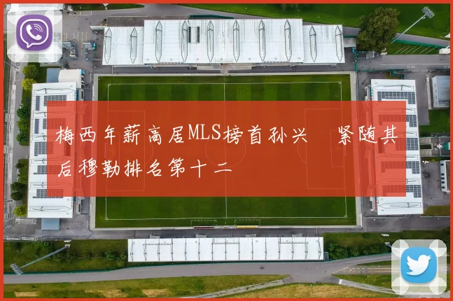 梅西年薪高居MLS榜首孙兴慜紧随其后穆勒排名第十二