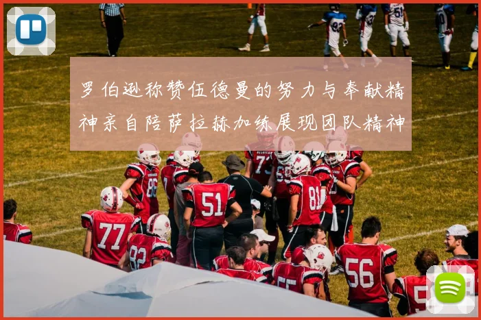 罗伯逊称赞伍德曼的努力与奉献精神亲自陪萨拉赫加练展现团队精神