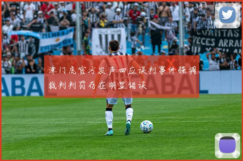 津门虎官方发声回应误判事件强调裁判判罚存在明显错误