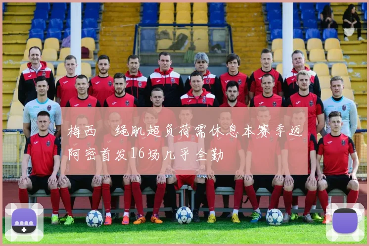 梅西腘绳肌超负荷需休息本赛季迈阿密首发16场几乎全勤
