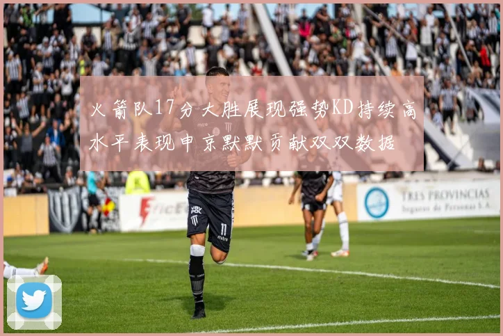 火箭队17分大胜展现强势KD持续高水平表现申京默默贡献双双数据