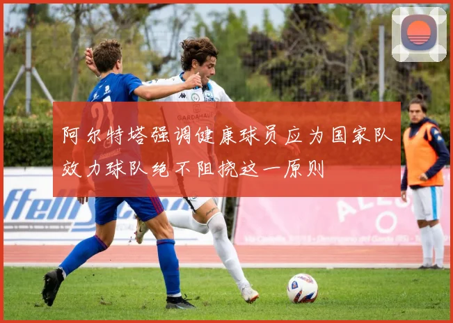 阿尔特塔强调健康球员应为国家队效力球队绝不阻挠这一原则