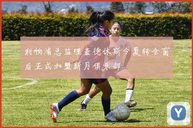 利物浦总监理查德休斯今夏转会窗后正式加盟新月俱乐部