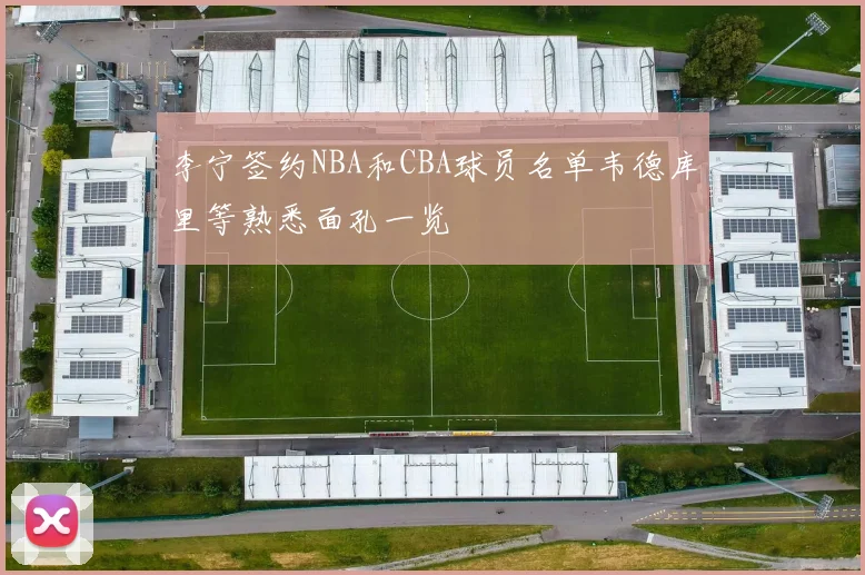 李宁签约NBA和CBA球员名单韦德库里等熟悉面孔一览