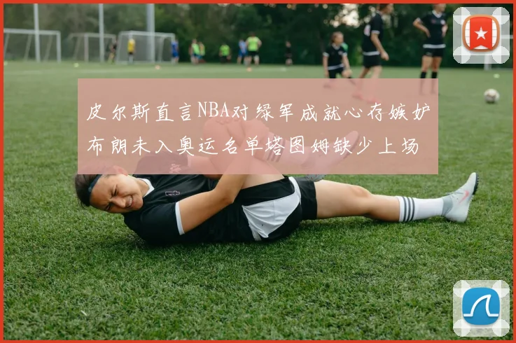 皮尔斯直言NBA对绿军成就心存嫉妒布朗未入奥运名单塔图姆缺少上场机会