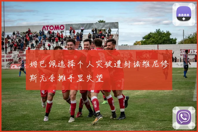 姆巴佩选择个人突破遭封堵维尼修斯无奈摊手显失望