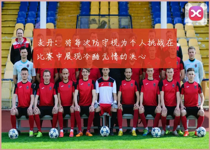 麦丹：将每次防守视为个人挑战在比赛中展现冷酷无情的决心