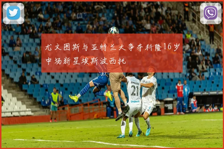 尤文图斯与亚特兰大争夺科隆16岁中场新星埃斯波西托