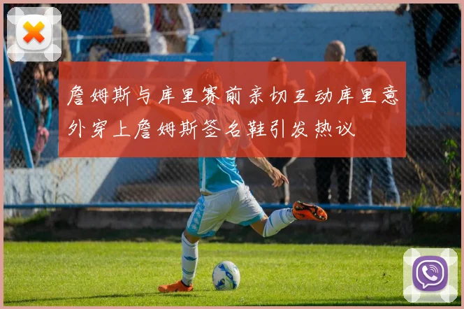 詹姆斯与库里赛前亲切互动库里意外穿上詹姆斯签名鞋引发热议