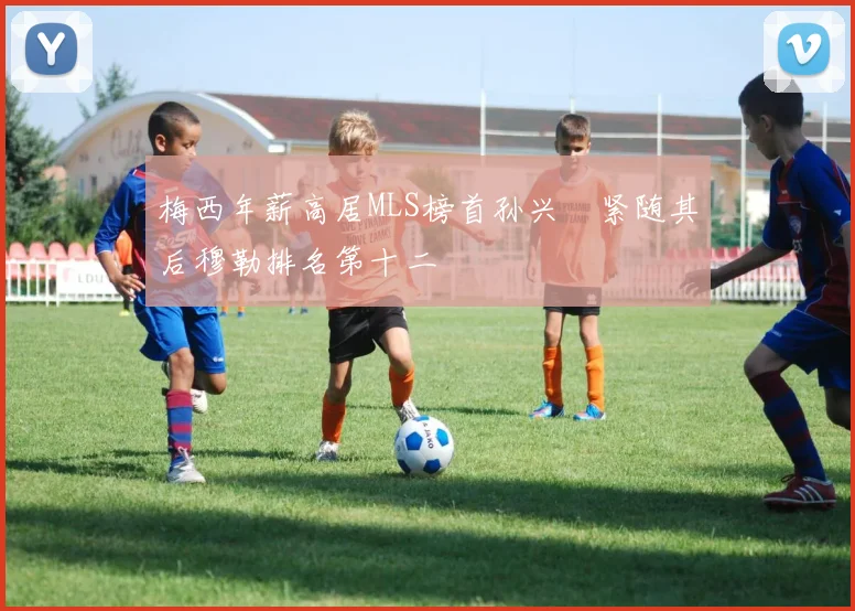 梅西年薪高居MLS榜首孙兴慜紧随其后穆勒排名第十二