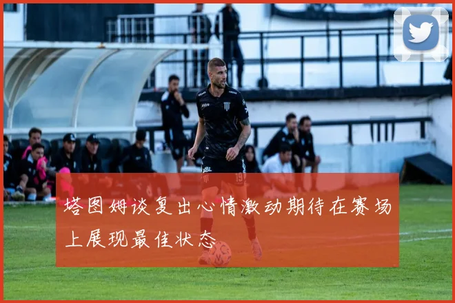 塔图姆谈复出心情激动期待在赛场上展现最佳状态