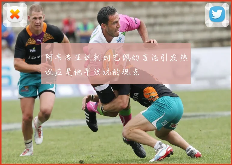 阿韦洛亚讽刺姆巴佩的言论引发热议应是他早该说的观点