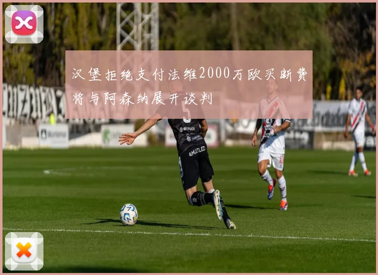 汉堡拒绝支付法维2000万欧买断费将与阿森纳展开谈判