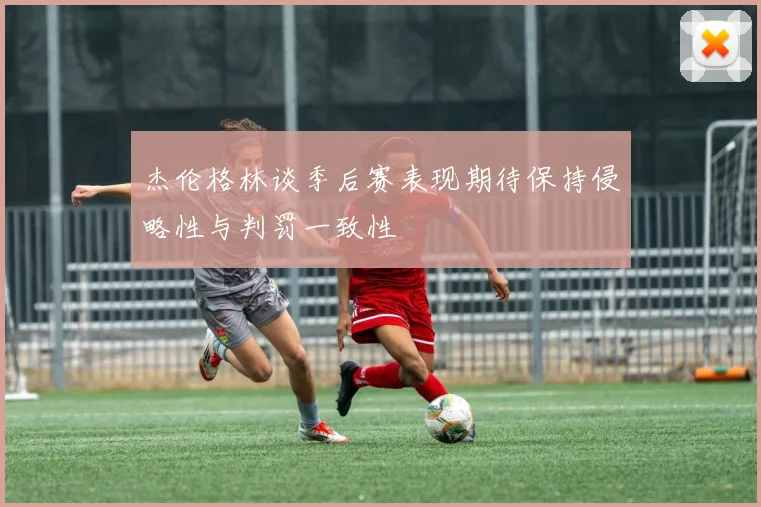 杰伦格林谈季后赛表现期待保持侵略性与判罚一致性