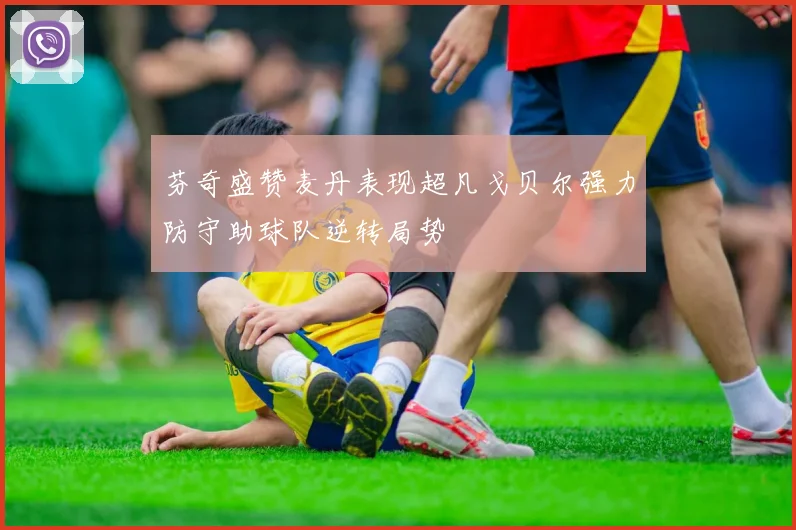 芬奇盛赞麦丹表现超凡戈贝尔强力防守助球队逆转局势