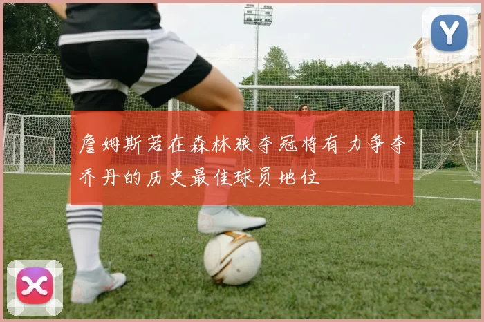 詹姆斯若在森林狼夺冠将有力争夺乔丹的历史最佳球员地位