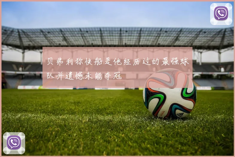 贝弗利称快船是他经历过的最强球队并遗憾未能夺冠